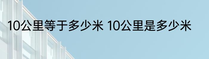 10公里等于多少米 10公里是多少米