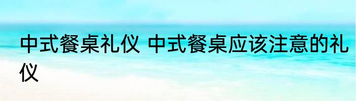 中式餐桌礼仪 中式餐桌应该注意的礼仪