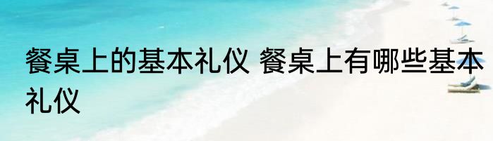 餐桌上的基本礼仪 餐桌上有哪些基本礼仪