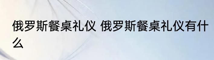 俄罗斯餐桌礼仪 俄罗斯餐桌礼仪有什么