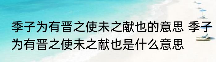 季子为有晋之使未之献也的意思 季子为有晋之使未之献也是什么意思