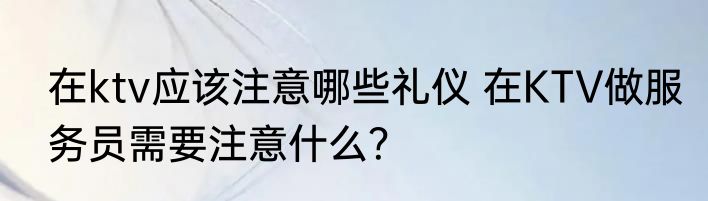 在ktv应该注意哪些礼仪 在KTV做服务员需要注意什么？