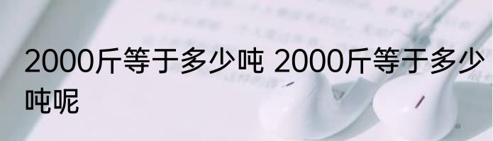 2000斤等于多少吨 2000斤等于多少吨呢