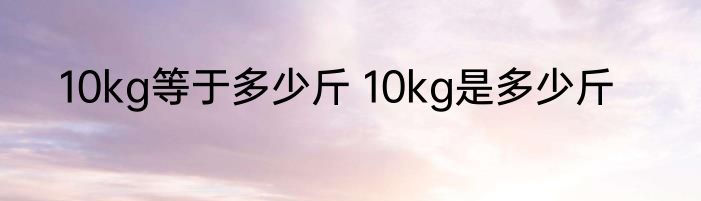 10kg等于多少斤 10kg是多少斤