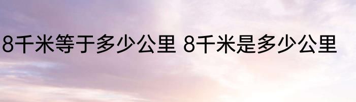 8千米等于多少公里 8千米是多少公里