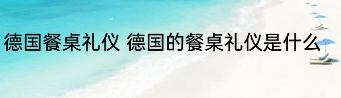 德国餐桌礼仪 德国的餐桌礼仪是什么