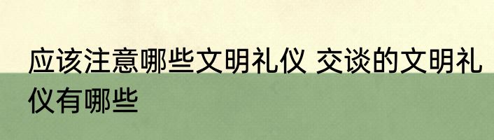 应该注意哪些文明礼仪 交谈的文明礼仪有哪些