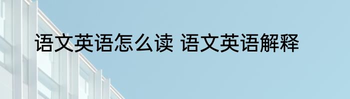 语文英语怎么读 语文英语解释
