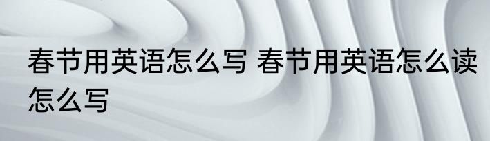 春节用英语怎么写 春节用英语怎么读怎么写