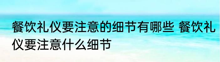 餐饮礼仪要注意的细节有哪些 餐饮礼仪要注意什么细节