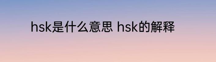 hsk是什么意思 hsk的解释