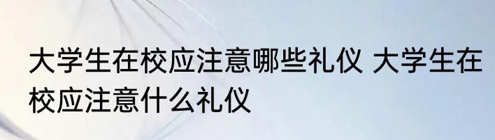 大学生在校应注意哪些礼仪 大学生在校应注意什么礼仪