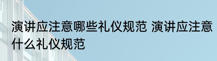 演讲应注意哪些礼仪规范 演讲应注意什么礼仪规范