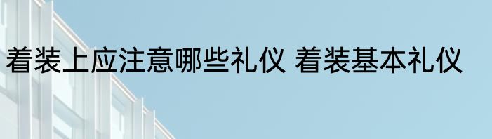 着装上应注意哪些礼仪 着装基本礼仪