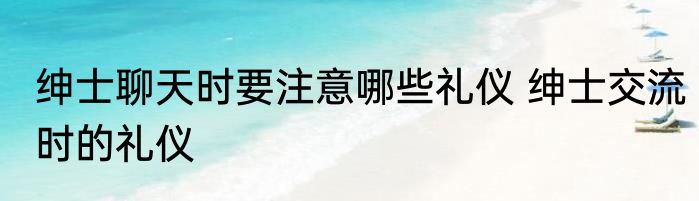 绅士聊天时要注意哪些礼仪 绅士交流时的礼仪