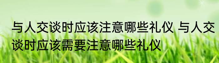 与人交谈时应该注意哪些礼仪 与人交谈时应该需要注意哪些礼仪