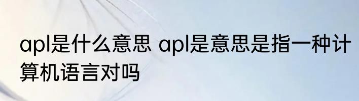 apl是什么意思 apl是意思是指一种计算机语言对吗