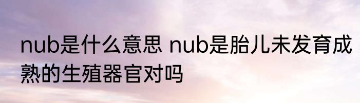 nub是什么意思 nub是胎儿未发育成熟的生殖器官对吗