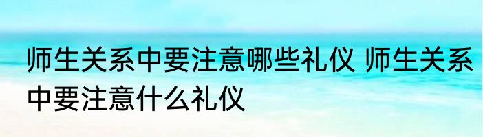师生关系中要注意哪些礼仪 师生关系中要注意什么礼仪