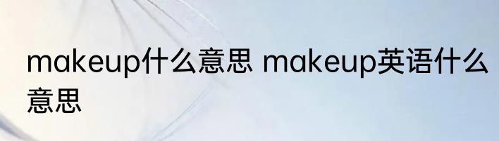 makeup什么意思 makeup英语什么意思