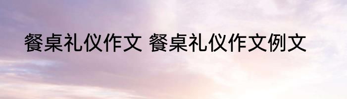 餐桌礼仪作文 餐桌礼仪作文例文