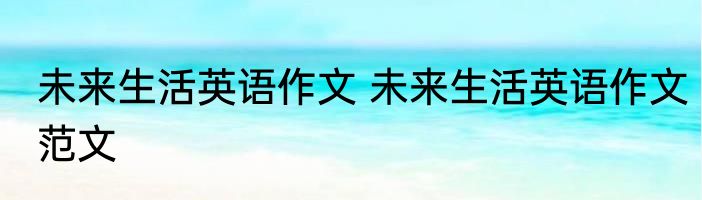 未来生活英语作文 未来生活英语作文范文