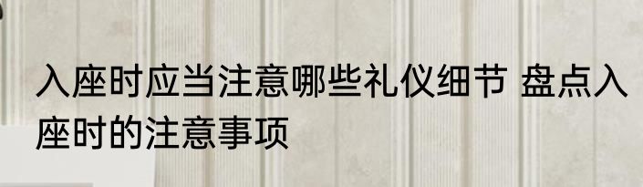 入座时应当注意哪些礼仪细节 盘点入座时的注意事项