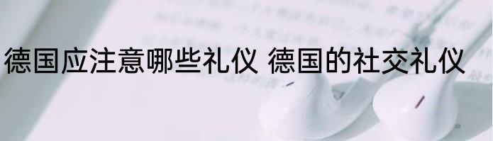 德国应注意哪些礼仪 德国的社交礼仪