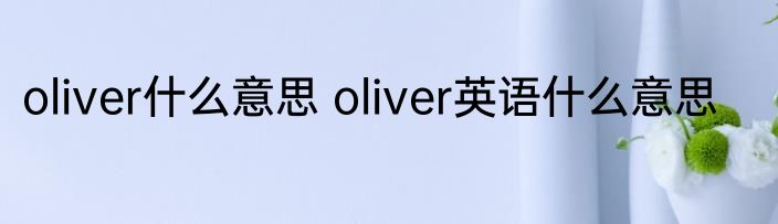 oliver什么意思 oliver英语什么意思