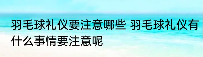 羽毛球礼仪要注意哪些 羽毛球礼仪有什么事情要注意呢