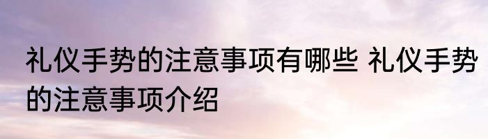 礼仪手势的注意事项有哪些 礼仪手势的注意事项介绍