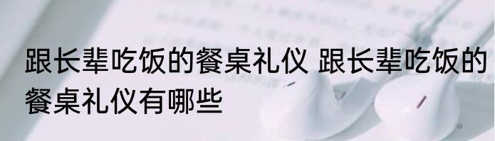 跟长辈吃饭的餐桌礼仪 跟长辈吃饭的餐桌礼仪有哪些