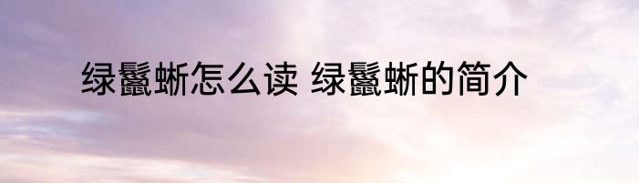 绿鬣蜥怎么读 绿鬣蜥的简介