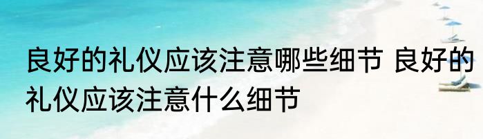 良好的礼仪应该注意哪些细节 良好的礼仪应该注意什么细节