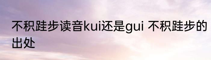 不积跬步读音kui还是gui 不积跬步的出处
