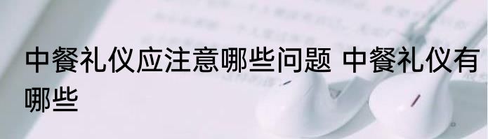 中餐礼仪应注意哪些问题 中餐礼仪有哪些