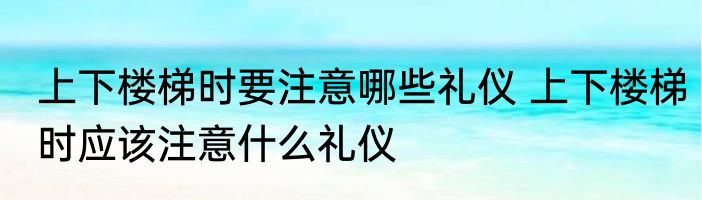 上下楼梯时要注意哪些礼仪 上下楼梯时应该注意什么礼仪