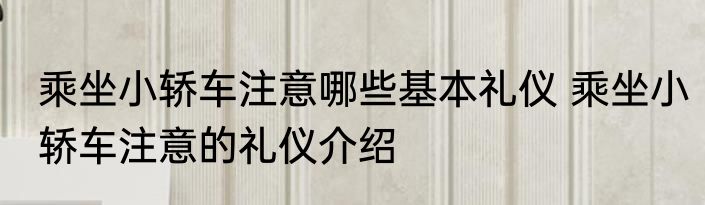 乘坐小轿车注意哪些基本礼仪 乘坐小轿车注意的礼仪介绍