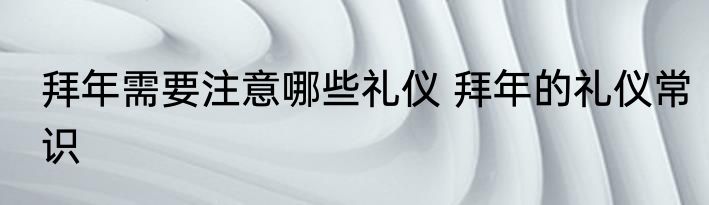 拜年需要注意哪些礼仪 拜年的礼仪常识