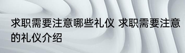 求职需要注意哪些礼仪 求职需要注意的礼仪介绍