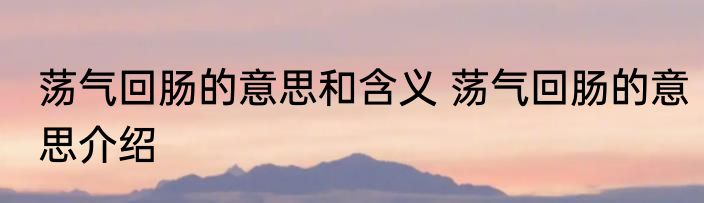 荡气回肠的意思和含义 荡气回肠的意思介绍