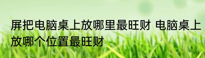 屏把电脑桌上放哪里最旺财 电脑桌上放哪个位置最旺财