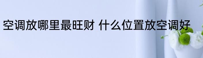 空调放哪里最旺财 什么位置放空调好