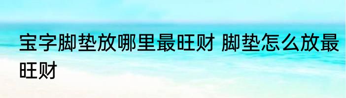 宝字脚垫放哪里最旺财 脚垫怎么放最旺财