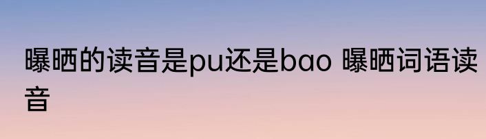 曝晒的读音是pu还是bao 曝晒词语读音