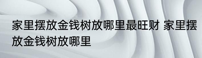 家里摆放金钱树放哪里最旺财 家里摆放金钱树放哪里