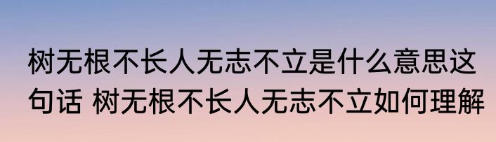 树无根不长人无志不立是什么意思这句话 树无根不长人无志不立如何理解