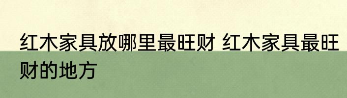 红木家具放哪里最旺财 红木家具最旺财的地方