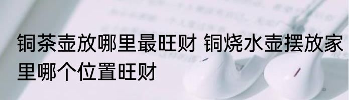 铜茶壶放哪里最旺财 铜烧水壶摆放家里哪个位置旺财