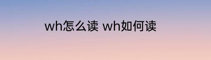 wh怎么读 wh如何读